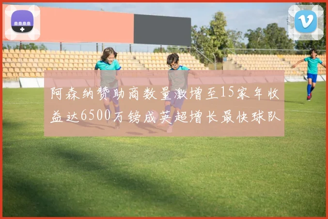 阿森纳赞助商数量激增至15家年收益达6500万镑成英超增长最快球队