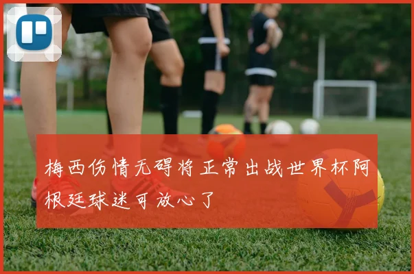 梅西伤情无碍将正常出战世界杯阿根廷球迷可放心了