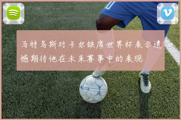 马特乌斯对卡尔缺席世界杯表示遗憾期待他在未来赛事中的表现