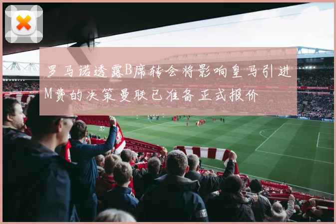 罗马诺透露B席转会将影响皇马引进M费的决策曼联已准备正式报价