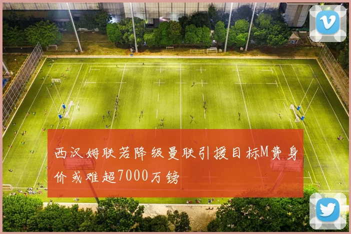 西汉姆联若降级曼联引援目标M费身价或难超7000万镑