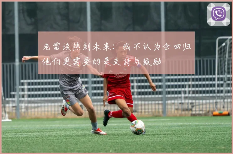 老雷谈热刺未来：我不认为会回归他们更需要的是支持与鼓励
