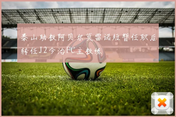 泰山助教阿贝尔莫雷诺短暂任职后转任J2今治FC主教练