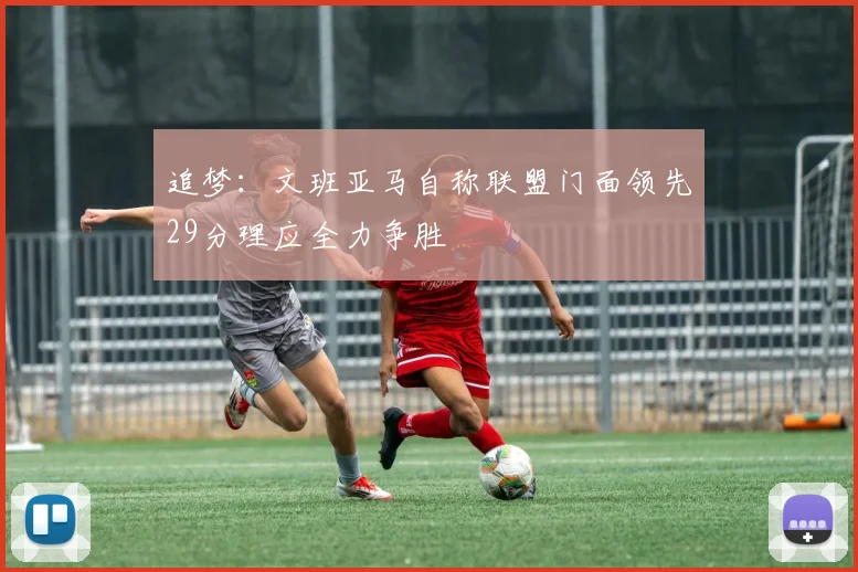 追梦：文班亚马自称联盟门面领先29分理应全力争胜