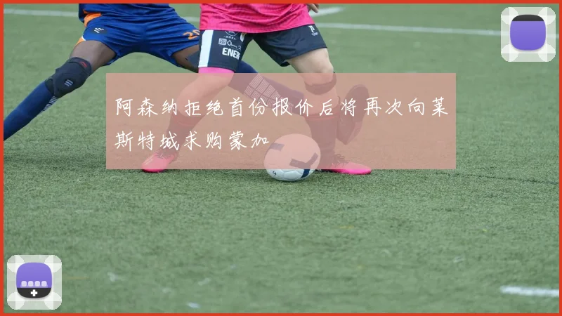 阿森纳拒绝首份报价后将再次向莱斯特城求购蒙加