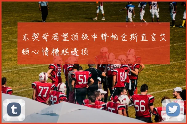 东契奇渴望顶级中锋帕金斯直言艾顿心情糟糕透顶