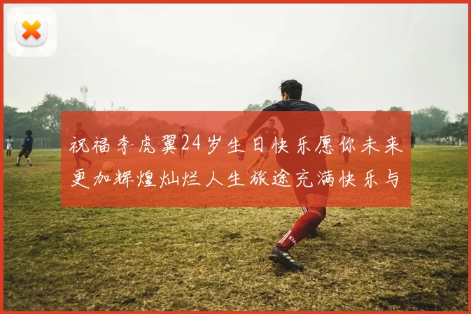 祝福李虎翼24岁生日快乐愿你未来更加辉煌灿烂人生旅途充满快乐与成功