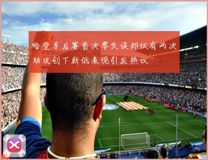 哈登季后赛首次零失误却仅有两次助攻创下新低表现引发热议