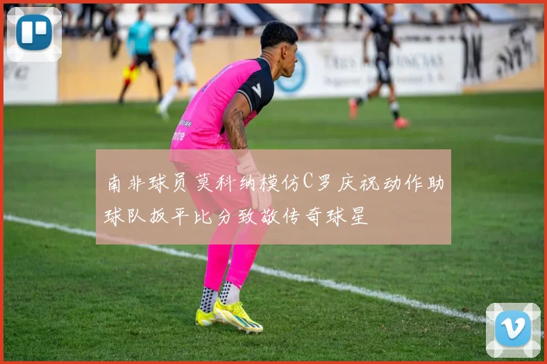 南非球员莫科纳模仿C罗庆祝动作助球队扳平比分致敬传奇球星