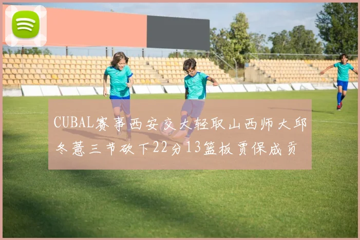 CUBAL赛事西安交大轻取山西师大邱冬薏三节砍下22分13篮板贾保成贡献21分10篮板