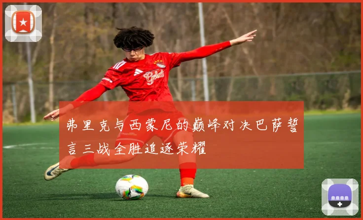 弗里克与西蒙尼的巅峰对决巴萨誓言三战全胜追逐荣耀