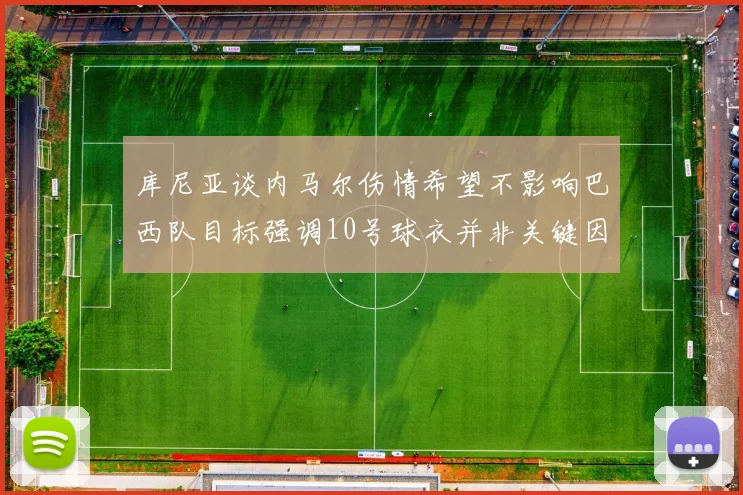 库尼亚谈内马尔伤情希望不影响巴西队目标强调10号球衣并非关键因素