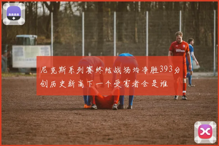 尼克斯系列赛终结战场均净胜393分创历史新高下一个受害者会是谁