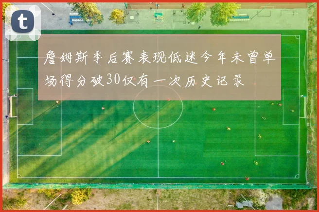 詹姆斯季后赛表现低迷今年未曾单场得分破30仅有一次历史记录