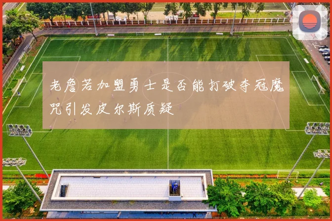 老詹若加盟勇士是否能打破夺冠魔咒引发皮尔斯质疑