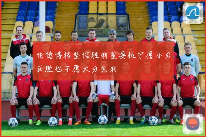 伦德博格坚信胜利重要性宁愿小分获胜也不愿大分失利