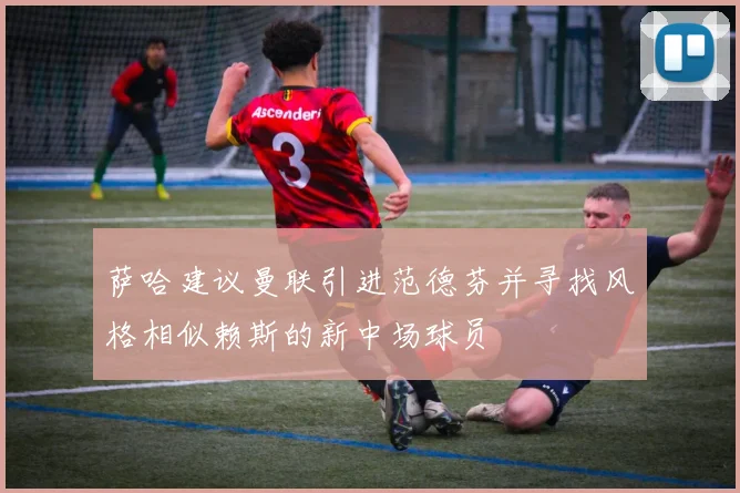 萨哈建议曼联引进范德芬并寻找风格相似赖斯的新中场球员