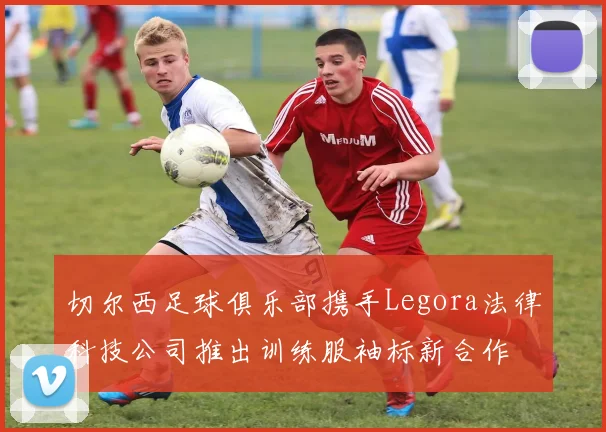 切尔西足球俱乐部携手Legora法律科技公司推出训练服袖标新合作