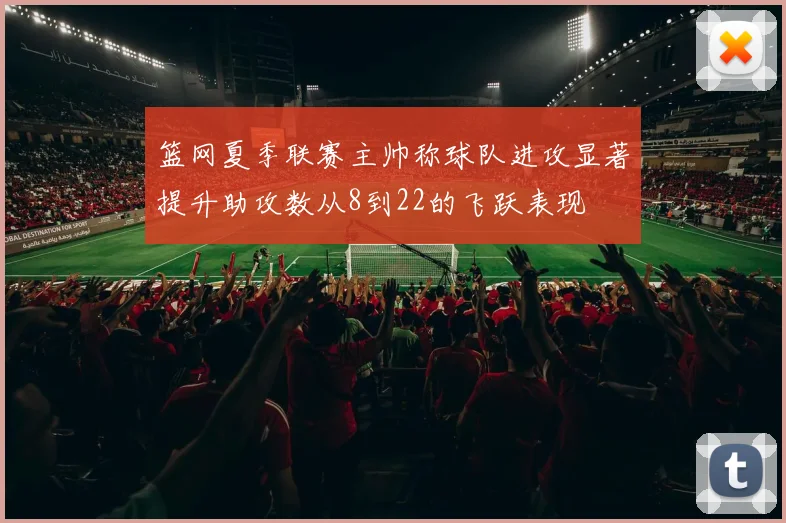 篮网夏季联赛主帅称球队进攻显著提升助攻数从8到22的飞跃表现