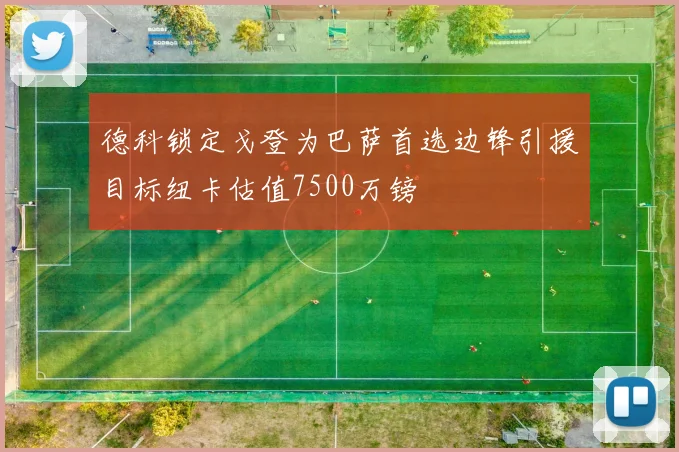 德科锁定戈登为巴萨首选边锋引援目标纽卡估值7500万镑
