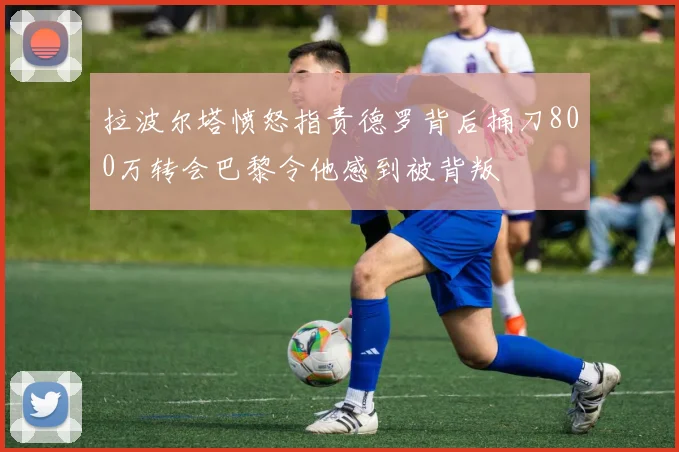 拉波尔塔愤怒指责德罗背后捅刀800万转会巴黎令他感到被背叛