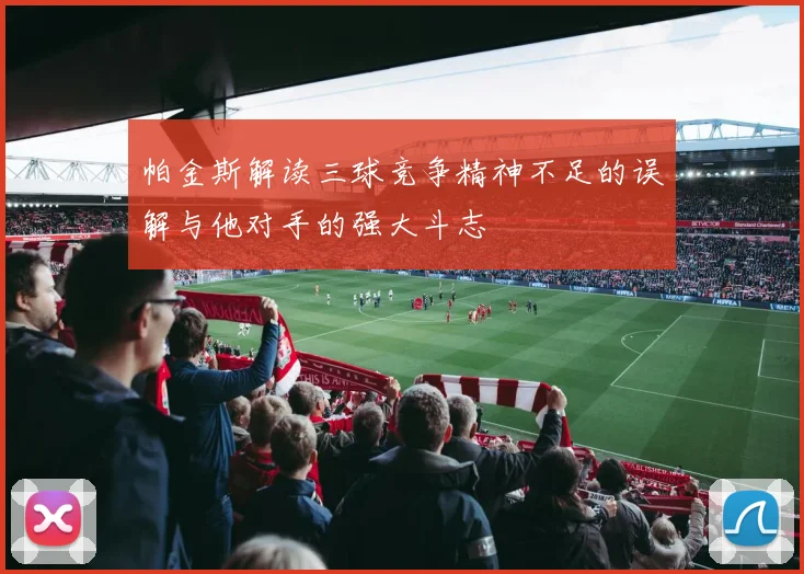 帕金斯解读三球竞争精神不足的误解与他对手的强大斗志