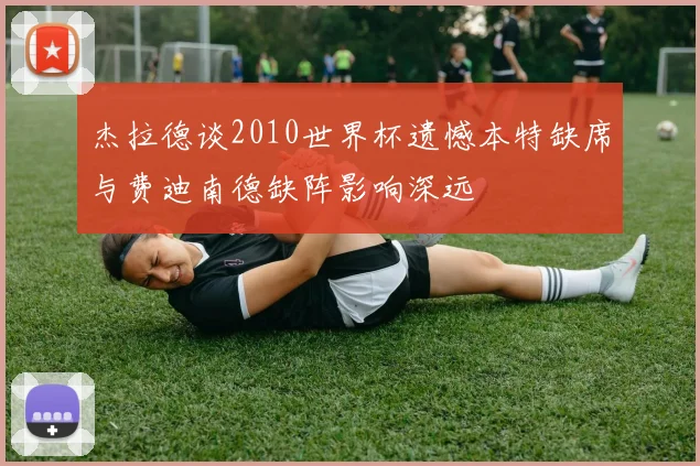 杰拉德谈2010世界杯遗憾本特缺席与费迪南德缺阵影响深远