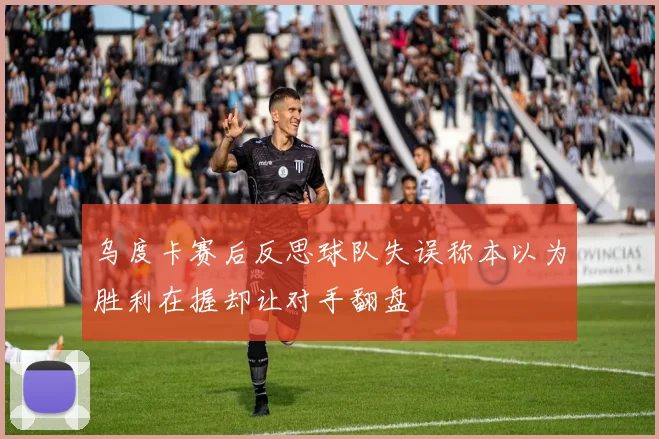 乌度卡赛后反思球队失误称本以为胜利在握却让对手翻盘